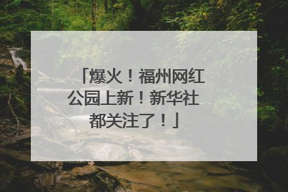 爆火！福州网红公园上新！新华社都关注了！
